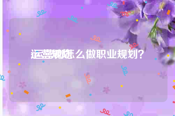 运营规划
:运营岗怎么做职业规划？