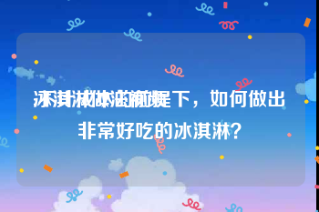 冰淇淋做法视频
:不计成本的前提下，如何做出非常好吃的冰淇淋？