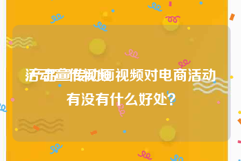 活动宣传视频
:产品宣传动画视频对电商活动有没有什么好处？