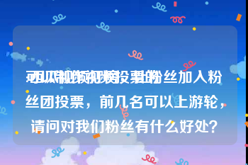 可以制作视频投票的
:西瓜视频打榜，让粉丝加入粉丝团投票，前几名可以上游轮，请问对我们粉丝有什么好处？