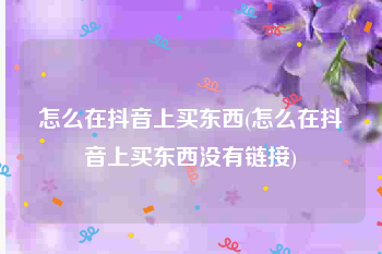 怎么在抖音上买东西(怎么在抖音上买东西没有链接)