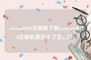 autocad2010注册机下载(autocad2010注册机激活不了怎么办)