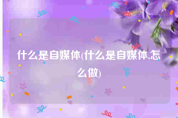 什么是自媒体(什么是自媒体,怎么做)