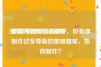 蜂蜡的制作方法视频
:都说用诱蜂蜡诱蜂好，但有谁制作过至尊版的黑蜂蜡呢，如何制作？