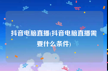 抖音电脑直播(抖音电脑直播需要什么条件)