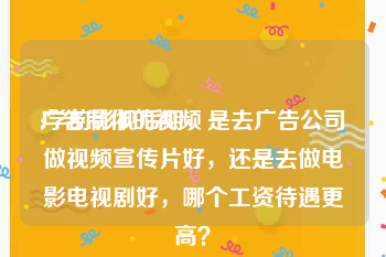 广告制作的视频
:学的影视后期，是去广告公司做视频宣传片好，还是去做电影电视剧好，哪个工资待遇更高？