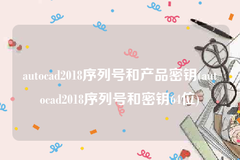 autocad2018序列号和产品密钥(autocad2018序列号和密钥64位)