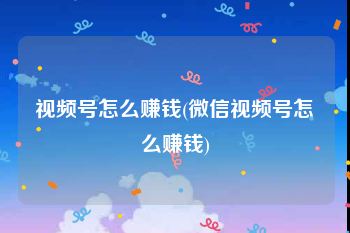 视频号怎么赚钱(微信视频号怎么赚钱)