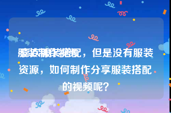 服装制作视频
:喜欢服装搭配，但是没有服装资源，如何制作分享服装搭配的视频呢？