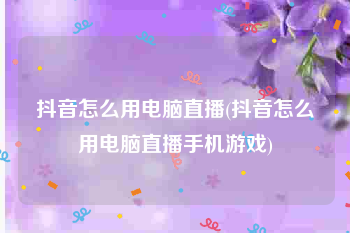 抖音怎么用电脑直播(抖音怎么用电脑直播手机游戏)