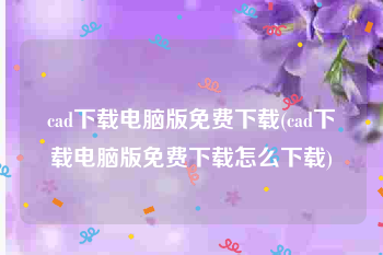 cad下载电脑版免费下载(cad下载电脑版免费下载怎么下载)