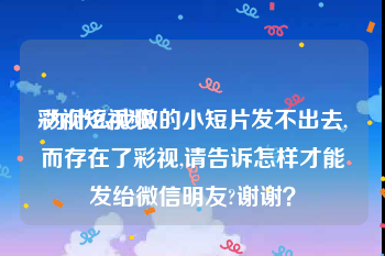 彩视短视频
:为什么我做的小短片发不出去,而存在了彩视,请告诉怎样才能发绐微信明友?谢谢？