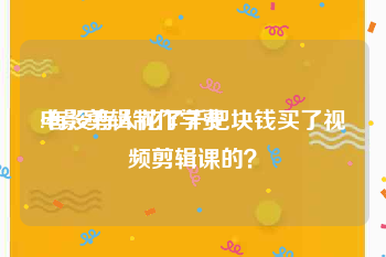 电影剪辑制作学费
:有没有人花了千把块钱买了视频剪辑课的？