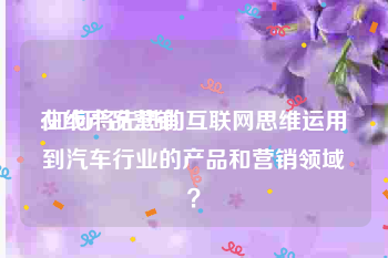 在线产品营销
:如何将先进的互联网思维运用到汽车行业的产品和营销领域？