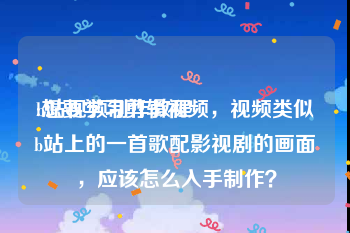 b站视频制作教程
:想要学习剪辑视频，视频类似b站上的一首歌配影视剧的画面，应该怎么入手制作？